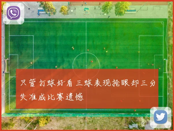 只管打球好看三球表现抢眼却三分失准成比赛遗憾