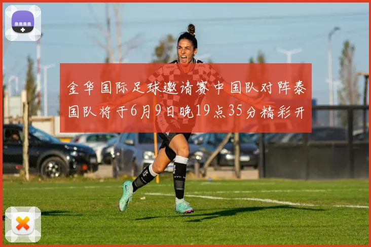金华国际足球邀请赛中国队对阵泰国队将于6月9日晚19点35分精彩开赛