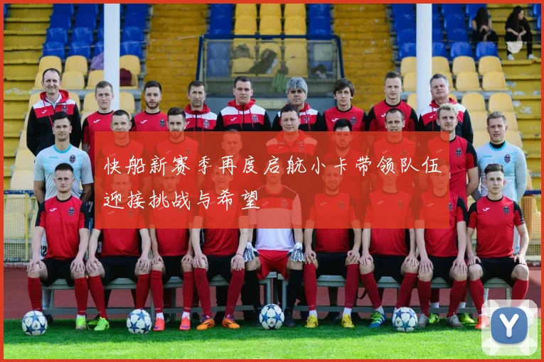 快船新赛季再度启航小卡带领队伍迎接挑战与希望