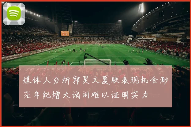媒体人分析郭昊文夏联表现机会渺茫年纪增大试训难以证明实力