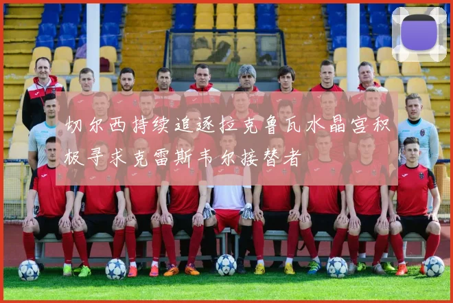 切尔西持续追逐拉克鲁瓦水晶宫积极寻求克雷斯韦尔接替者