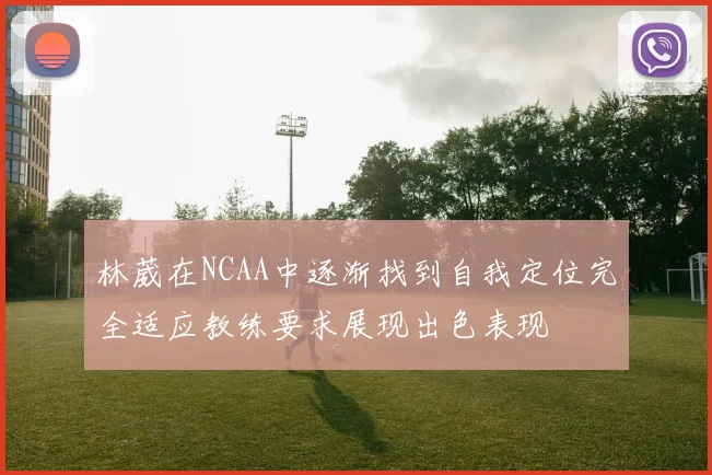 林葳在NCAA中逐渐找到自我定位完全适应教练要求展现出色表现