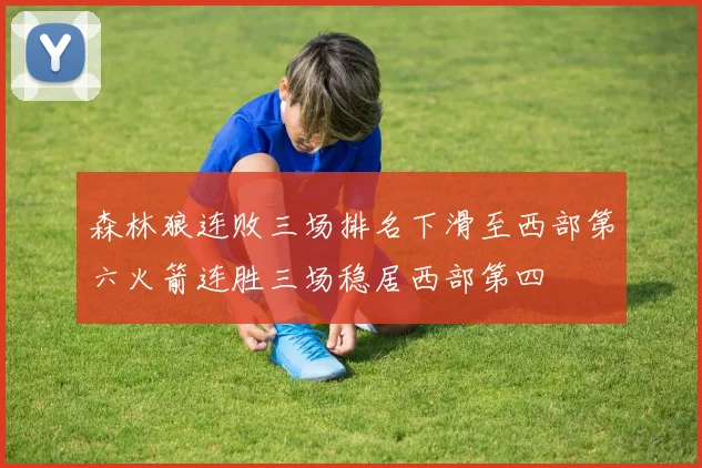 森林狼连败三场排名下滑至西部第六火箭连胜三场稳居西部第四