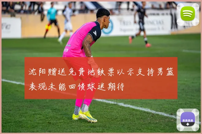 沈阳赠送免费地铁票以示支持男篮表现未能回馈球迷期待