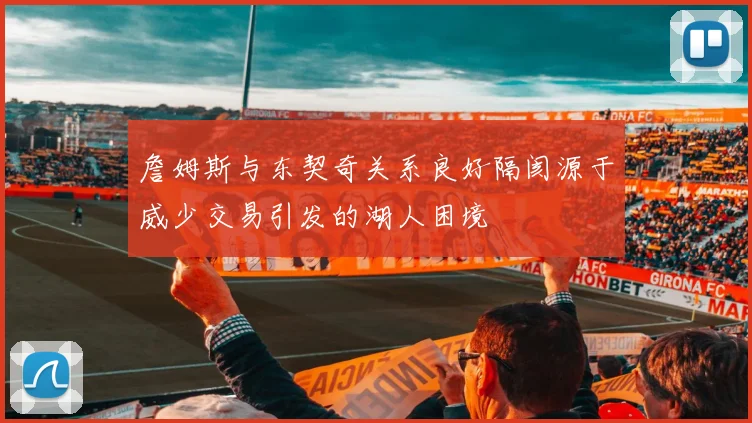 詹姆斯与东契奇关系良好隔阂源于威少交易引发的湖人困境