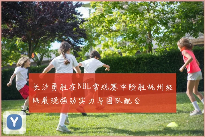 长沙勇胜在NBL常规赛中险胜杭州经纬展现强劲实力与团队配合
