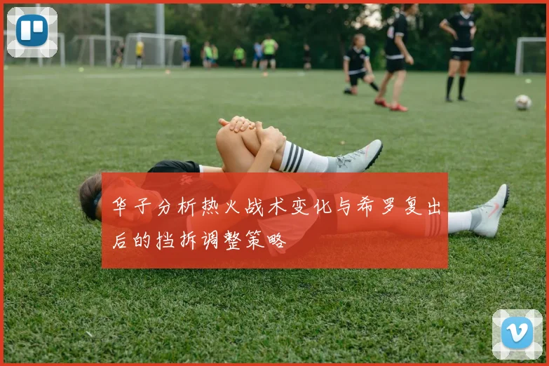 华子分析热火战术变化与希罗复出后的挡拆调整策略