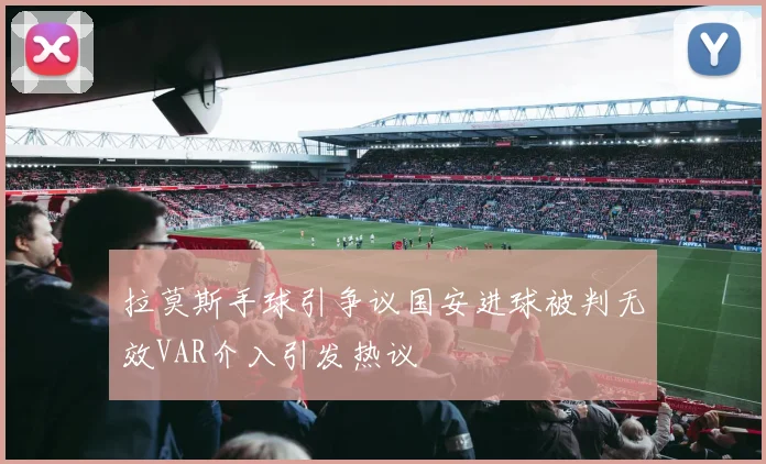 拉莫斯手球引争议国安进球被判无效VAR介入引发热议