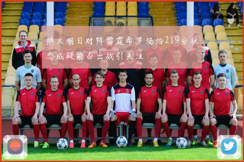 热火明日对阵雷霆希罗场均219分状态成疑能否出战引关注