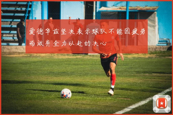 爱德华兹坚决表示球队不能因疲劳而放弃全力以赴的决心