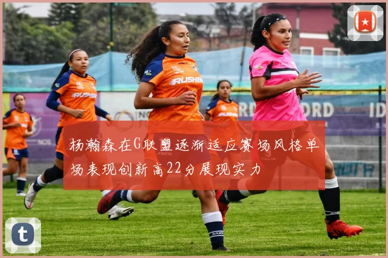 杨瀚森在G联盟逐渐适应赛场风格单场表现创新高22分展现实力