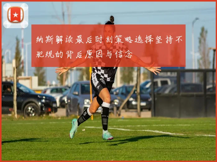 纳斯解读最后时刻策略选择坚持不犯规的背后原因与信念
