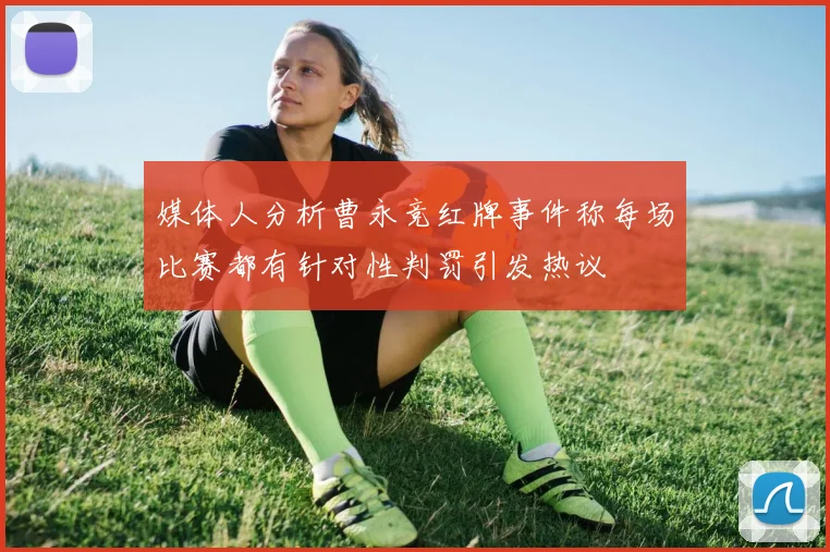 媒体人分析曹永竞红牌事件称每场比赛都有针对性判罚引发热议