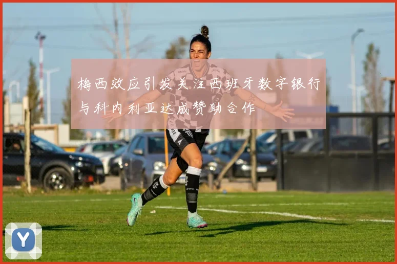 梅西效应引发关注西班牙数字银行与科内利亚达成赞助合作