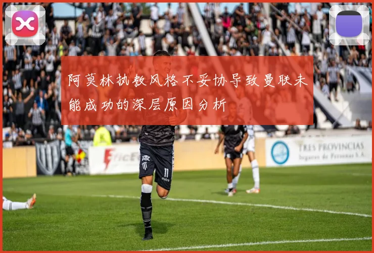 阿莫林执教风格不妥协导致曼联未能成功的深层原因分析