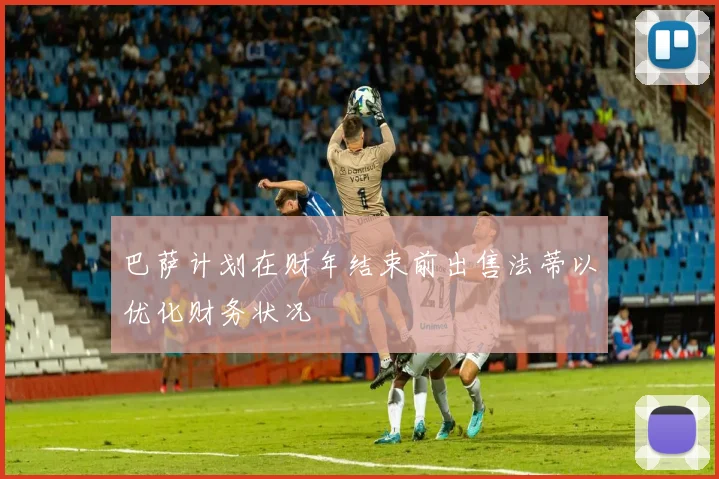 巴萨计划在财年结束前出售法蒂以优化财务状况