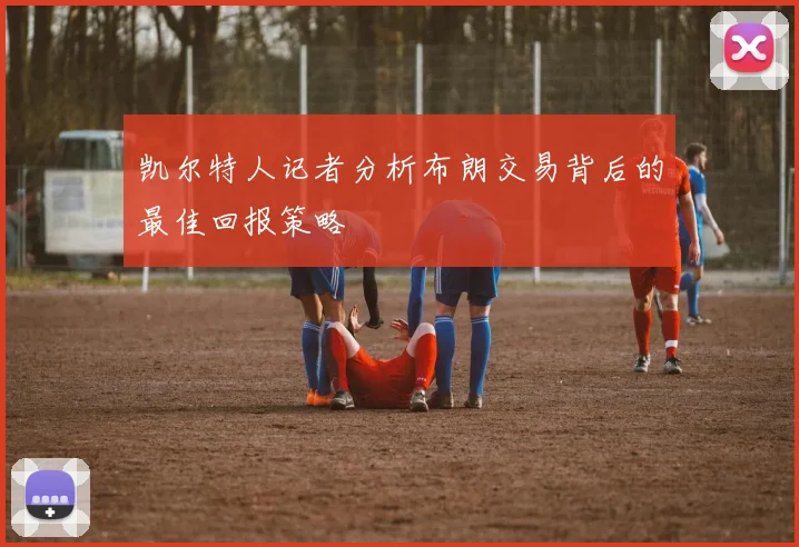凯尔特人记者分析布朗交易背后的最佳回报策略