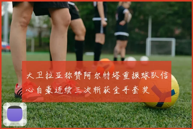 大卫拉亚称赞阿尔特塔重振球队信心自豪连续三次斩获金手套奖