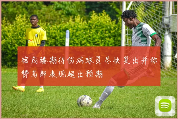 宿茂臻期待伤病球员尽快复出并称赞乌郎表现超出预期