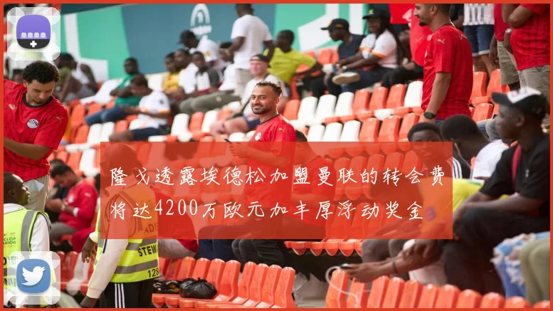 隆戈透露埃德松加盟曼联的转会费将达4200万欧元加丰厚浮动奖金