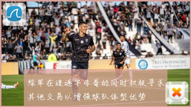 绿军在追逐字母哥的同时积极寻求其他交易以增强球队体型优势