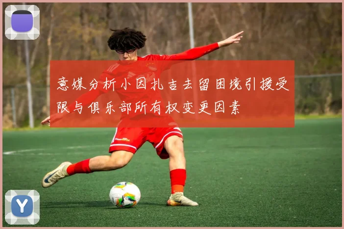 意媒分析小因扎吉去留困境引援受限与俱乐部所有权变更因素