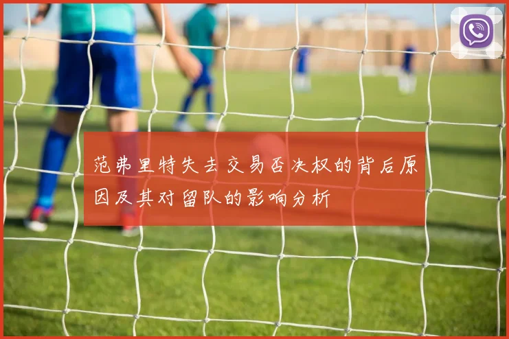 范弗里特失去交易否决权的背后原因及其对留队的影响分析