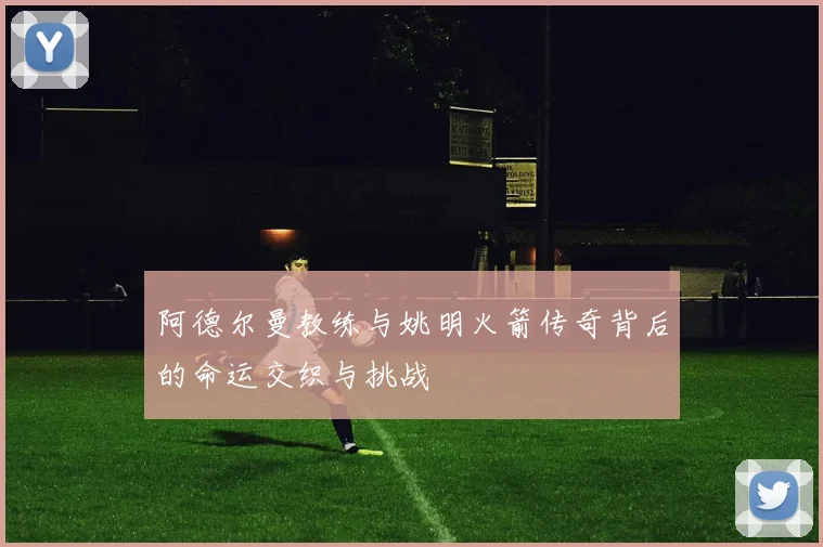 阿德尔曼教练与姚明火箭传奇背后的命运交织与挑战