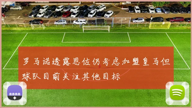 罗马诺透露恩佐仍考虑加盟皇马但球队目前关注其他目标