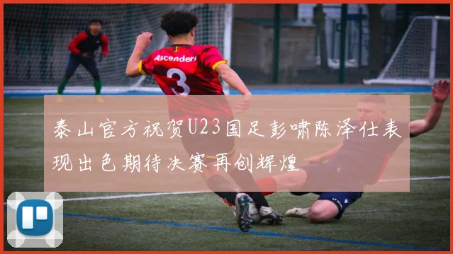 泰山官方祝贺U23国足彭啸陈泽仕表现出色期待决赛再创辉煌