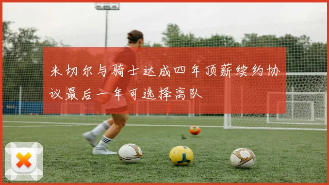 米切尔与骑士达成四年顶薪续约协议最后一年可选择离队